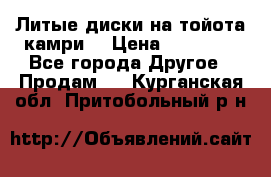 Литые диски на тойота камри. › Цена ­ 14 000 - Все города Другое » Продам   . Курганская обл.,Притобольный р-н